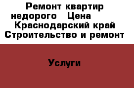 Ремонт квартир недорого › Цена ­ 500 - Краснодарский край Строительство и ремонт » Услуги   . Краснодарский край